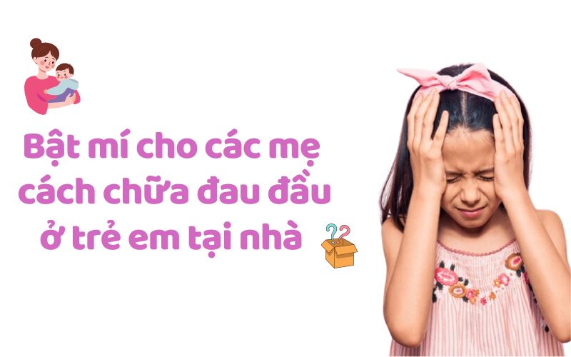Bật mí cho các mẹ cách chữa đau đầu ở trẻ em tại nhà 